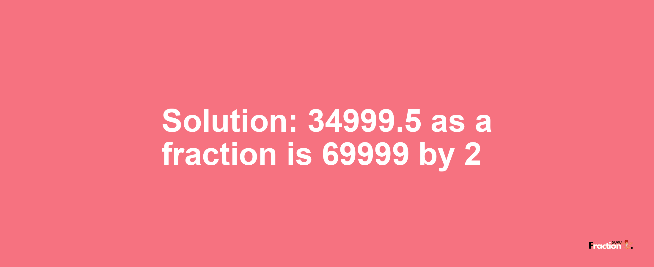 Solution:34999.5 as a fraction is 69999/2